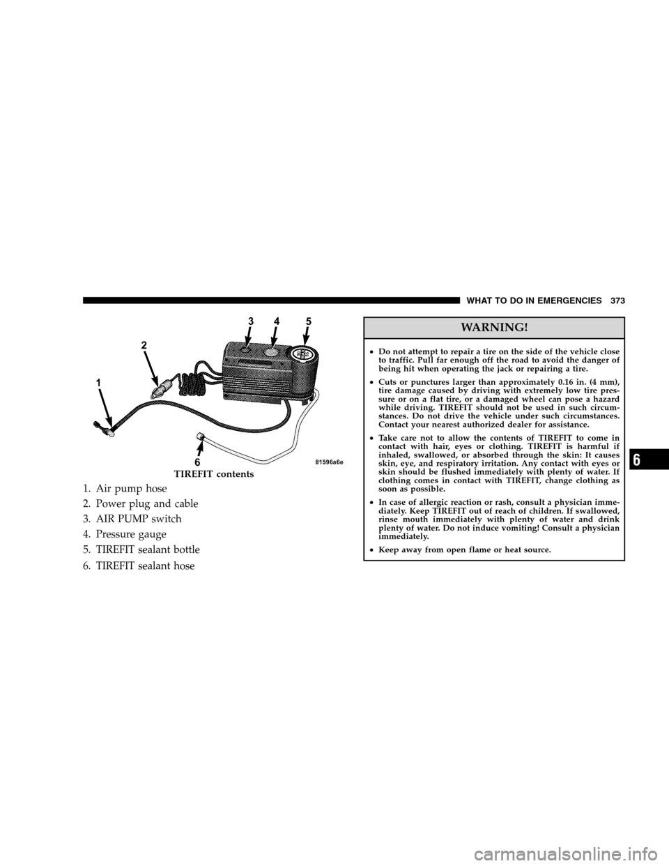CHRYSLER 300 SRT 2008 1.G Owners Manual 1. Air pump hose
2. Power plug and cable
3. AIR PUMP switch
4. Pressure gauge
5. TIREFIT sealant bottle
6. TIREFIT sealant hose
WARNING!
•Do not attempt to repair a tire on the side of the vehicle c