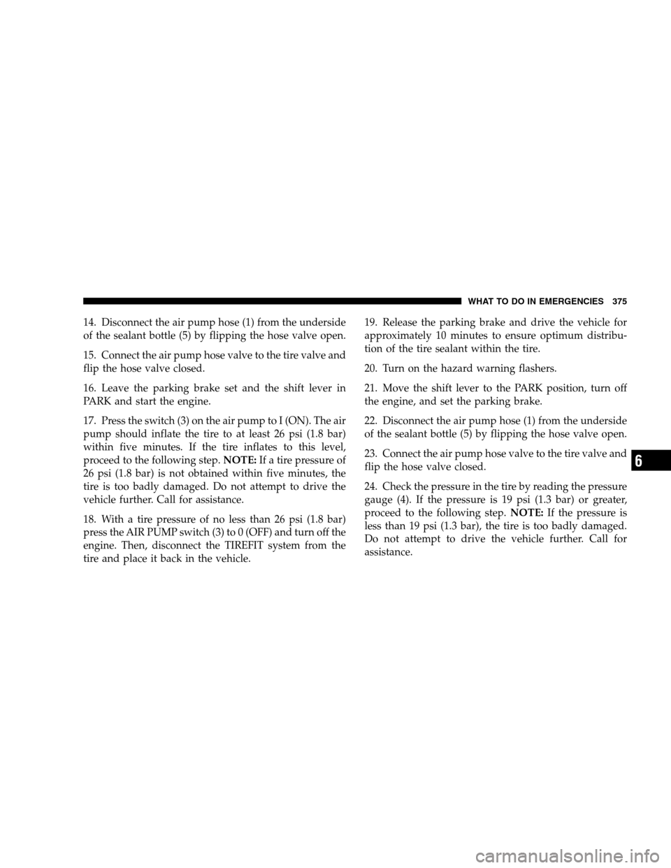 CHRYSLER 300 SRT 2008 1.G Owners Manual 14. Disconnect the air pump hose (1) from the underside
of the sealant bottle (5) by flipping the hose valve open.
15. Connect the air pump hose valve to the tire valve and
flip the hose valve closed.