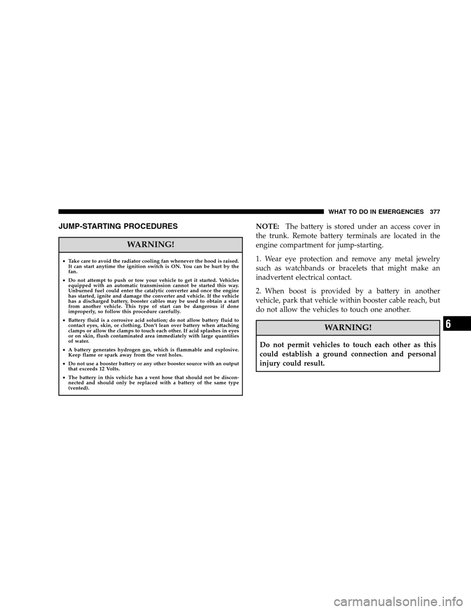 CHRYSLER 300 SRT 2008 1.G Owners Manual JUMP-STARTING PROCEDURES
WARNING!
•Take care to avoid the radiator cooling fan whenever the hood is raised.
It can start anytime the ignition switch is ON. You can be hurt by the
fan.
•Do not atte