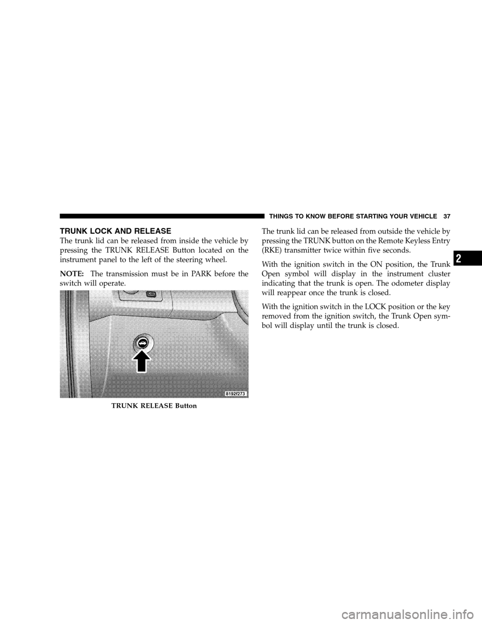 CHRYSLER 300 SRT 2008 1.G Owners Manual TRUNK LOCK AND RELEASE
The trunk lid can be released from inside the vehicle by
pressing the TRUNK RELEASE Button located on the
instrument panel to the left of the steering wheel.
NOTE:The transmissi