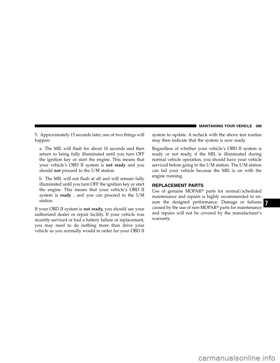 CHRYSLER 300 SRT 2008 1.G Owners Manual 5. Approximately 15 seconds later, one of two things will
happen:
a. The MIL will flash for about 10 seconds and then
return to being fully illuminated until you turn OFF
the ignition key or start the