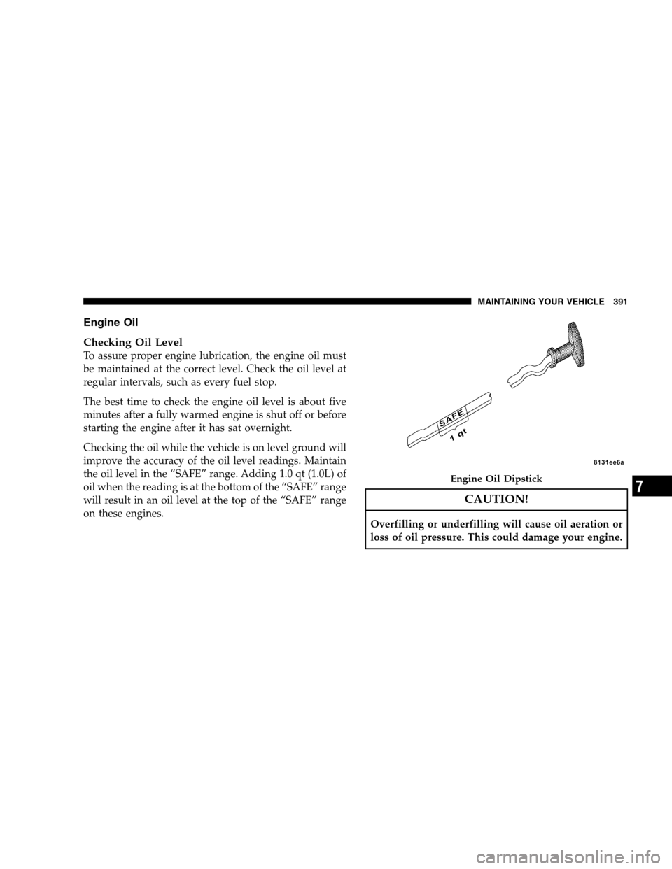 CHRYSLER 300 SRT 2008 1.G Owners Manual Engine Oil
Checking Oil Level
To assure proper engine lubrication, the engine oil must
be maintained at the correct level. Check the oil level at
regular intervals, such as every fuel stop.
The best t