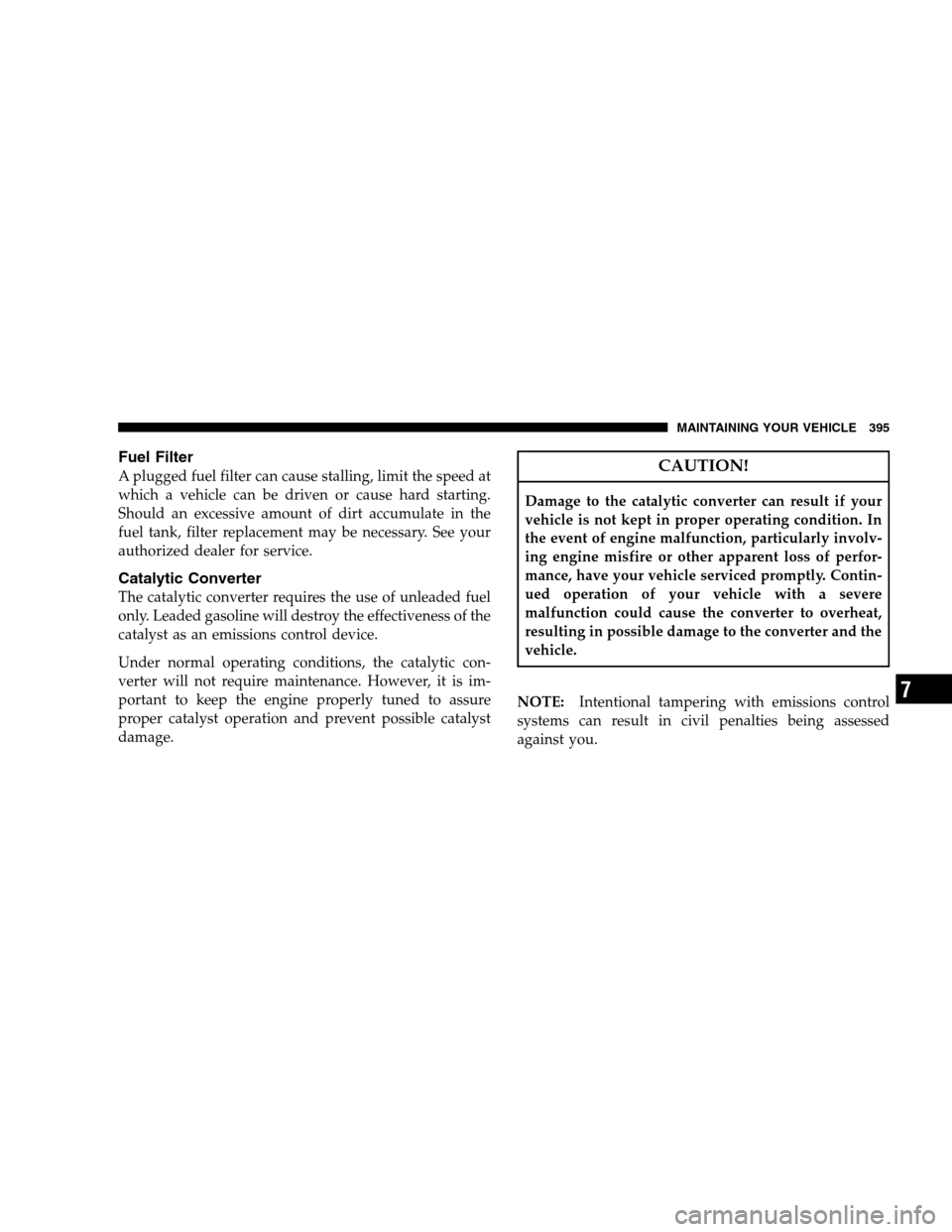 CHRYSLER 300 SRT 2008 1.G Owners Manual Fuel Filter
A plugged fuel filter can cause stalling, limit the speed at
which a vehicle can be driven or cause hard starting.
Should an excessive amount of dirt accumulate in the
fuel tank, filter re