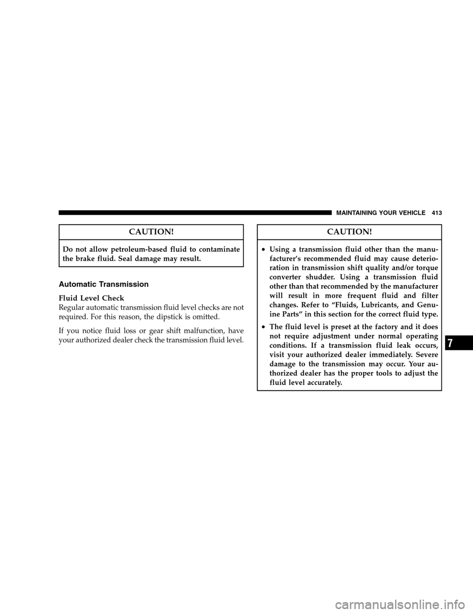 CHRYSLER 300 SRT 2008 1.G Owners Manual CAUTION!
Do not allow petroleum-based fluid to contaminate
the brake fluid. Seal damage may result.
Automatic Transmission
Fluid Level Check
Regular automatic transmission fluid level checks are not
r