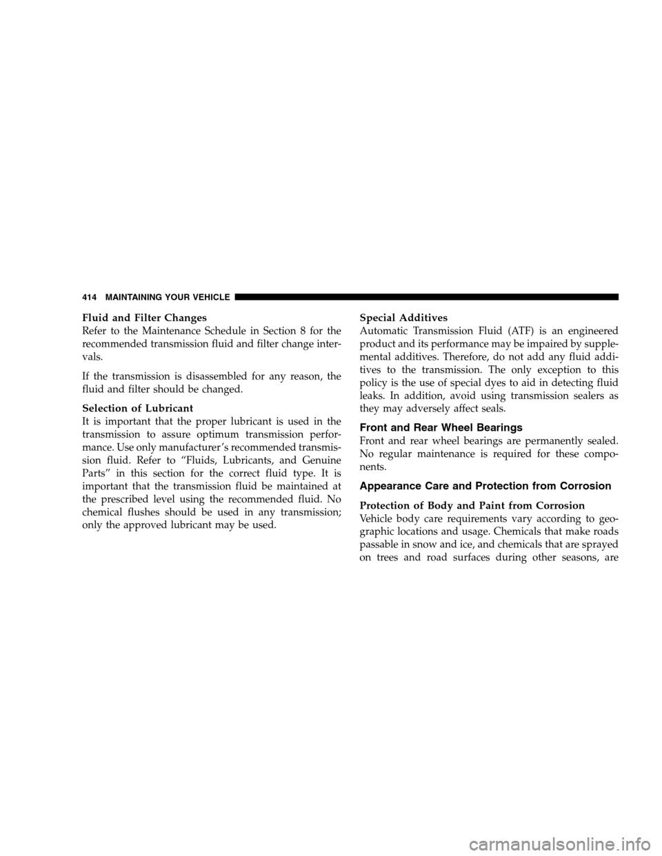 CHRYSLER 300 SRT 2008 1.G Owners Manual Fluid and Filter Changes
Refer to the Maintenance Schedule in Section 8 for the
recommended transmission fluid and filter change inter-
vals.
If the transmission is disassembled for any reason, the
fl
