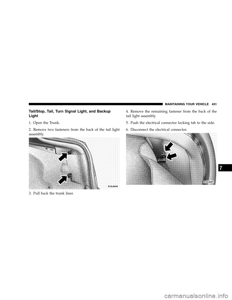 CHRYSLER 300 SRT 2008 1.G Owners Manual Tail/Stop, Tail, Turn Signal Light, and Backup
Light
1. Open the Trunk.
2. Remove two fasteners from the back of the tail light
assembly.
3. Pull back the trunk liner.4. Remove the remaining fastener 