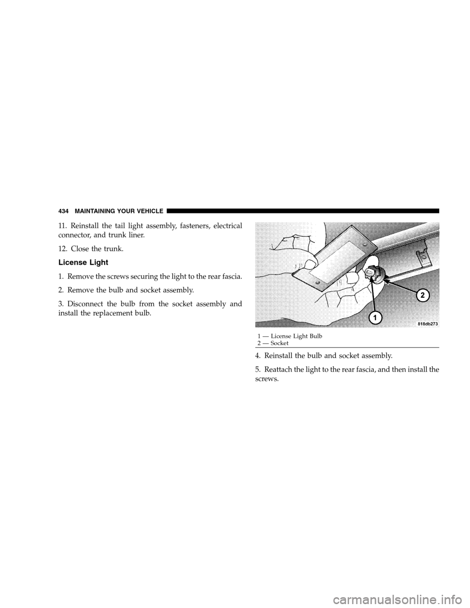 CHRYSLER 300 SRT 2008 1.G Owners Manual 11. Reinstall the tail light assembly, fasteners, electrical
connector, and trunk liner.
12. Close the trunk.
License Light
1. Remove the screws securing the light to the rear fascia.
2. Remove the bu
