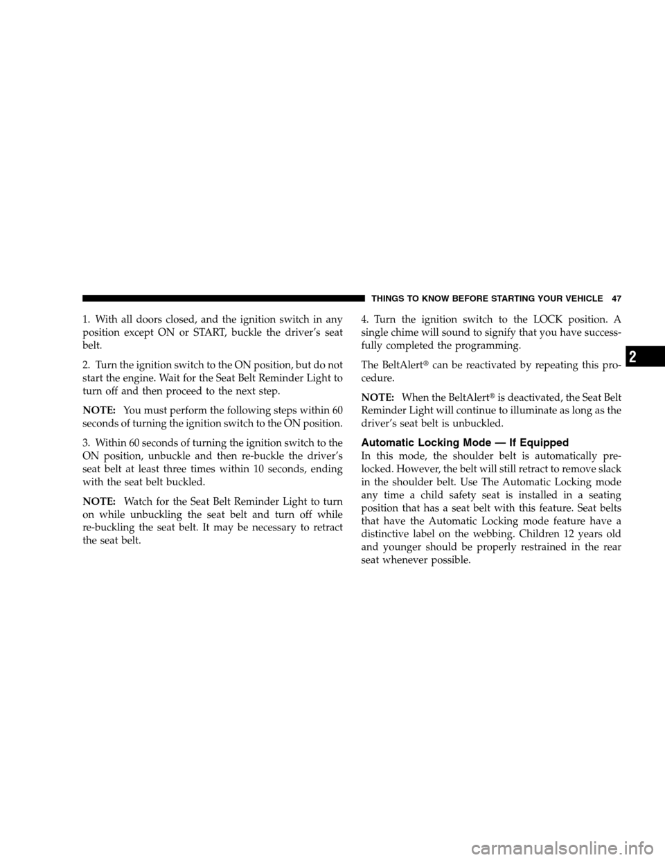 CHRYSLER 300 SRT 2008 1.G Owners Manual 1. With all doors closed, and the ignition switch in any
position except ON or START, buckle the driver’s seat
belt.
2. Turn the ignition switch to the ON position, but do not
start the engine. Wait