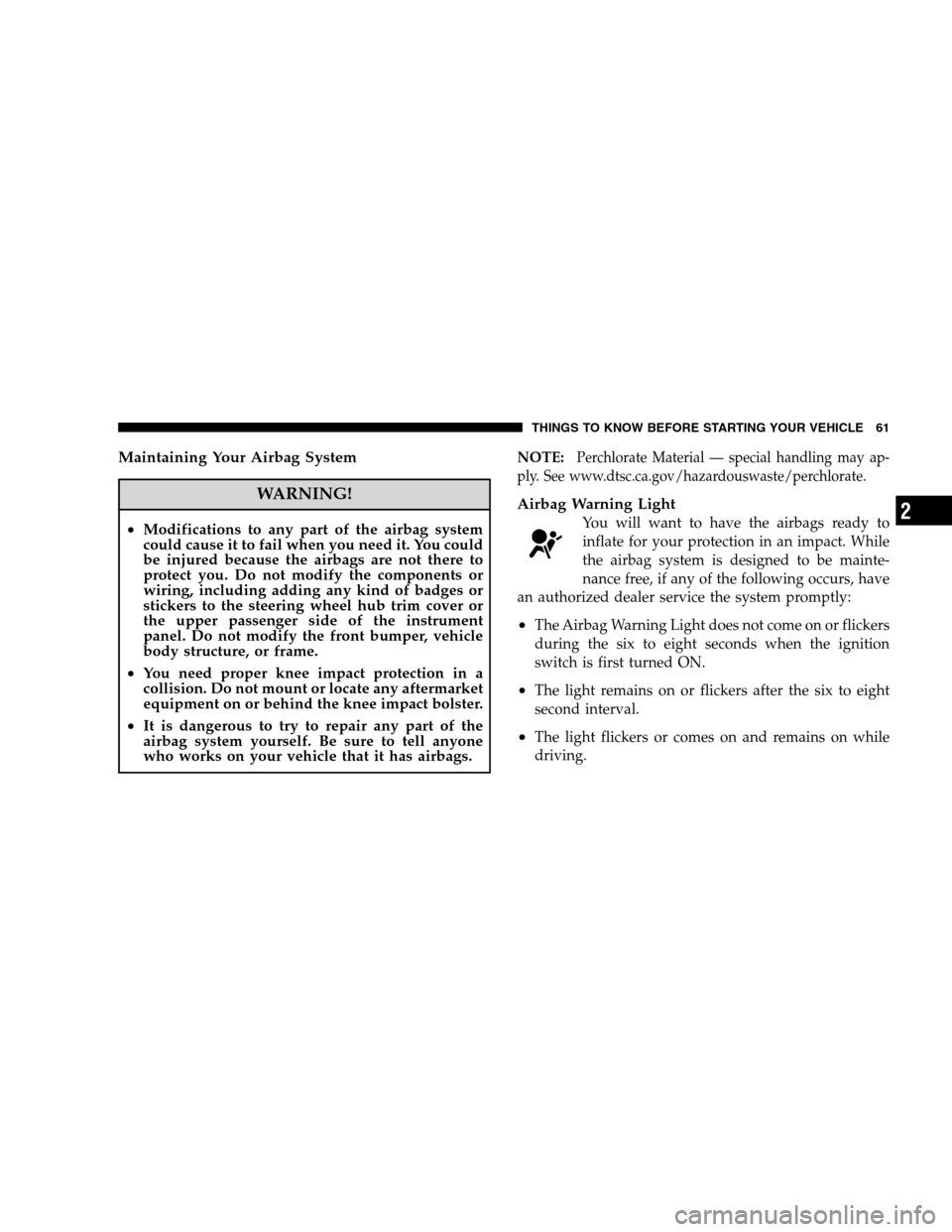 CHRYSLER 300 SRT 2008 1.G Repair Manual Maintaining Your Airbag System
WARNING!
•Modifications to any part of the airbag system
could cause it to fail when you need it. You could
be injured because the airbags are not there to
protect you