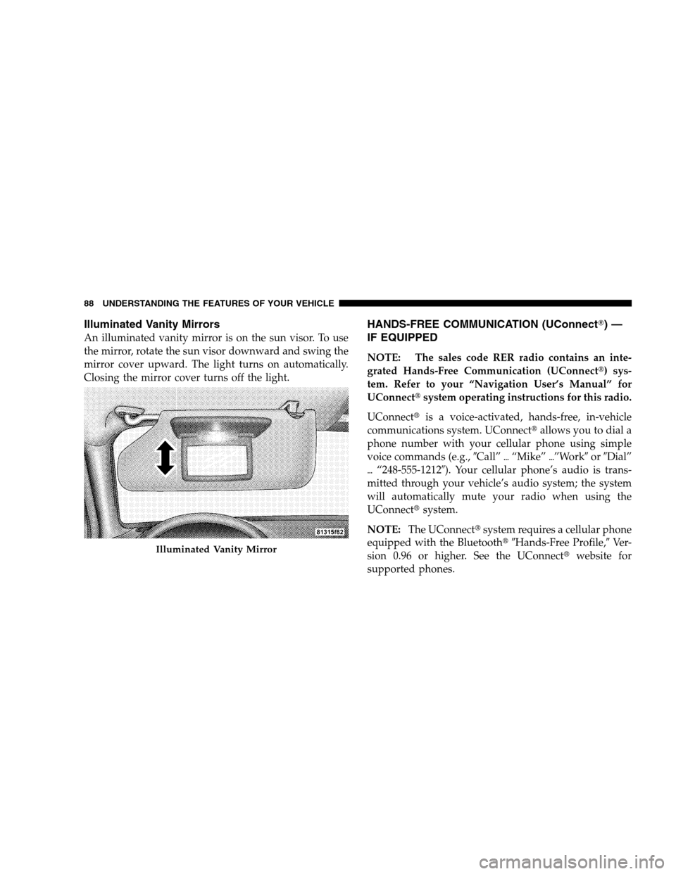 CHRYSLER 300 SRT 2008 1.G Manual Online Illuminated Vanity Mirrors
An illuminated vanity mirror is on the sun visor. To use
the mirror, rotate the sun visor downward and swing the
mirror cover upward. The light turns on automatically.
Closi