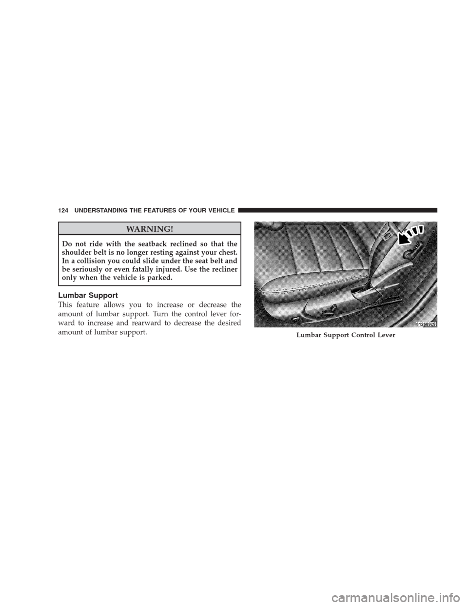 CHRYSLER 300 SRT 2009 1.G Owners Manual WARNING!
Do not ride with the seatback reclined so that the
shoulder belt is no longer resting against your chest.
In a collision you could slide under the seat belt and
be seriously or even fatally i