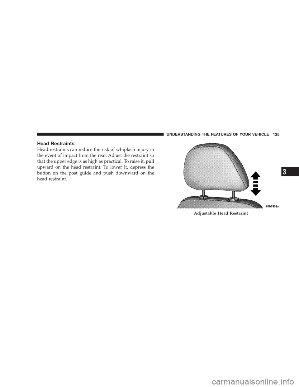 CHRYSLER 300 SRT 2009 1.G Owners Manual Head Restraints
Head restraints can reduce the risk of whiplash injury in
the event of impact from the rear. Adjust the restraint so
that the upper edge is as high as practical. To raise it, pull
upwa CHRYSLER 300 SRT 2009 1.G Owners Manual Head Restraints
Head restraints can reduce the risk of whiplash injury in
the event of impact from the rear. Adjust the restraint so
that the upper edge is as high as practical. To raise it, pull
upwa