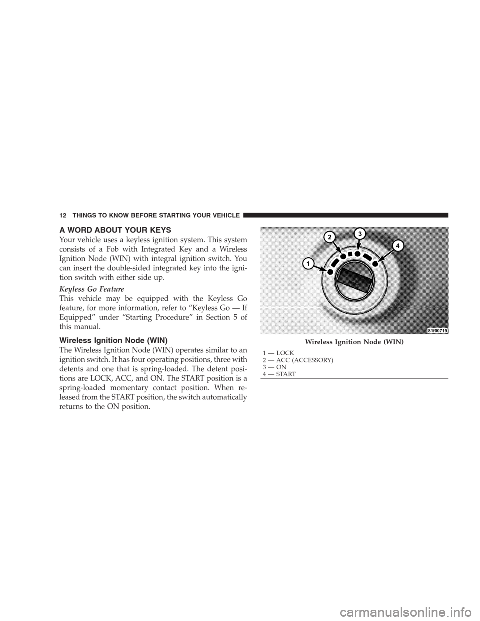 CHRYSLER 300 SRT 2009 1.G User Guide A WORD ABOUT YOUR KEYS
Your vehicle uses a keyless ignition system. This system
consists of a Fob with Integrated Key and a Wireless
Ignition Node (WIN) with integral ignition switch. You
can insert t