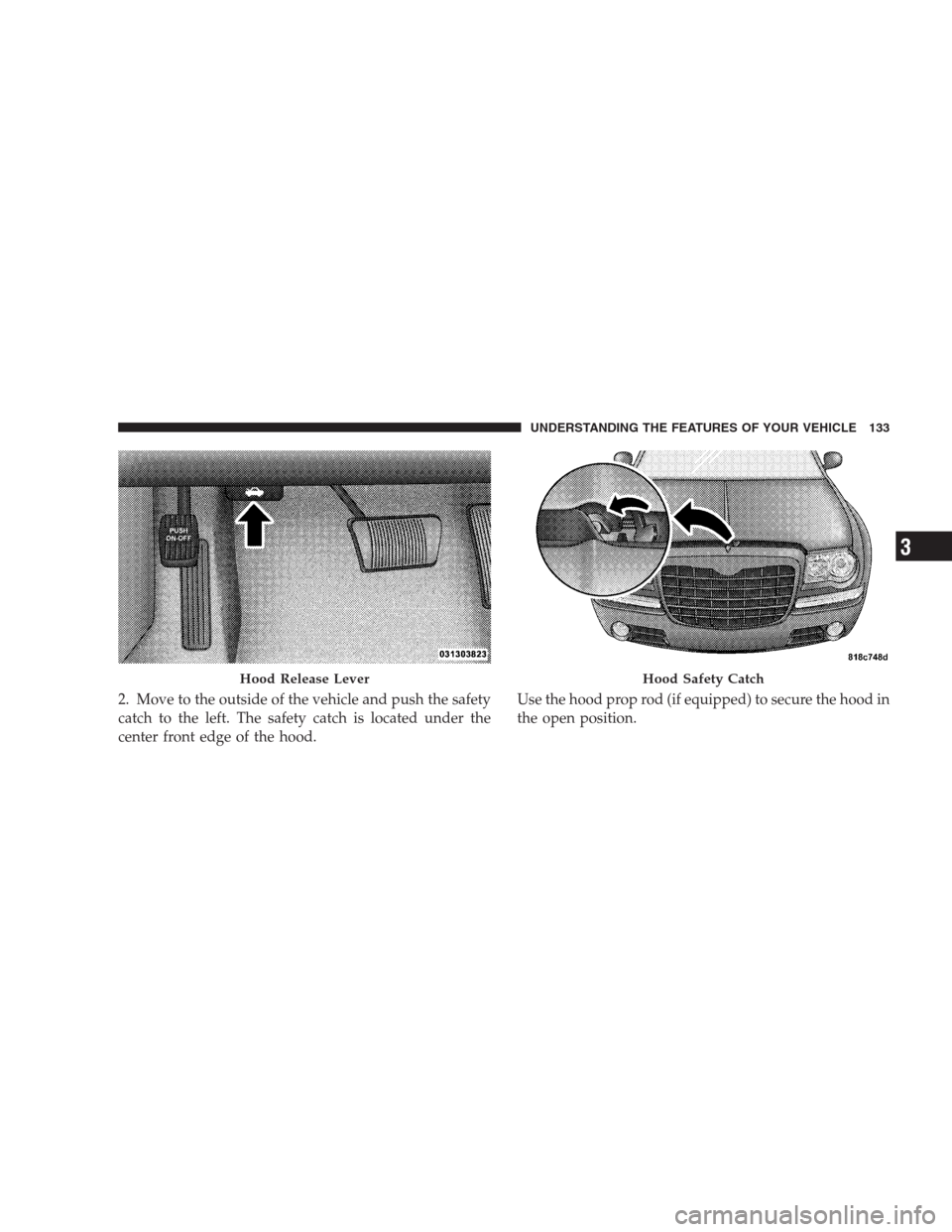 CHRYSLER 300 SRT 2009 1.G Owners Manual 2. Move to the outside of the vehicle and push the safety
catch to the left. The safety catch is located under the
center front edge of the hood.Use the hood prop rod (if equipped) to secure the hood CHRYSLER 300 SRT 2009 1.G Owners Manual 2. Move to the outside of the vehicle and push the safety
catch to the left. The safety catch is located under the
center front edge of the hood.Use the hood prop rod (if equipped) to secure the hood