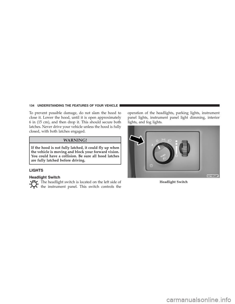 CHRYSLER 300 SRT 2009 1.G Owners Manual To prevent possible damage, do not slam the hood to
close it. Lower the hood, until it is open approximately
6 in (15 cm), and then drop it. This should secure both
latches. Never drive your vehicle u CHRYSLER 300 SRT 2009 1.G Owners Manual To prevent possible damage, do not slam the hood to
close it. Lower the hood, until it is open approximately
6 in (15 cm), and then drop it. This should secure both
latches. Never drive your vehicle u