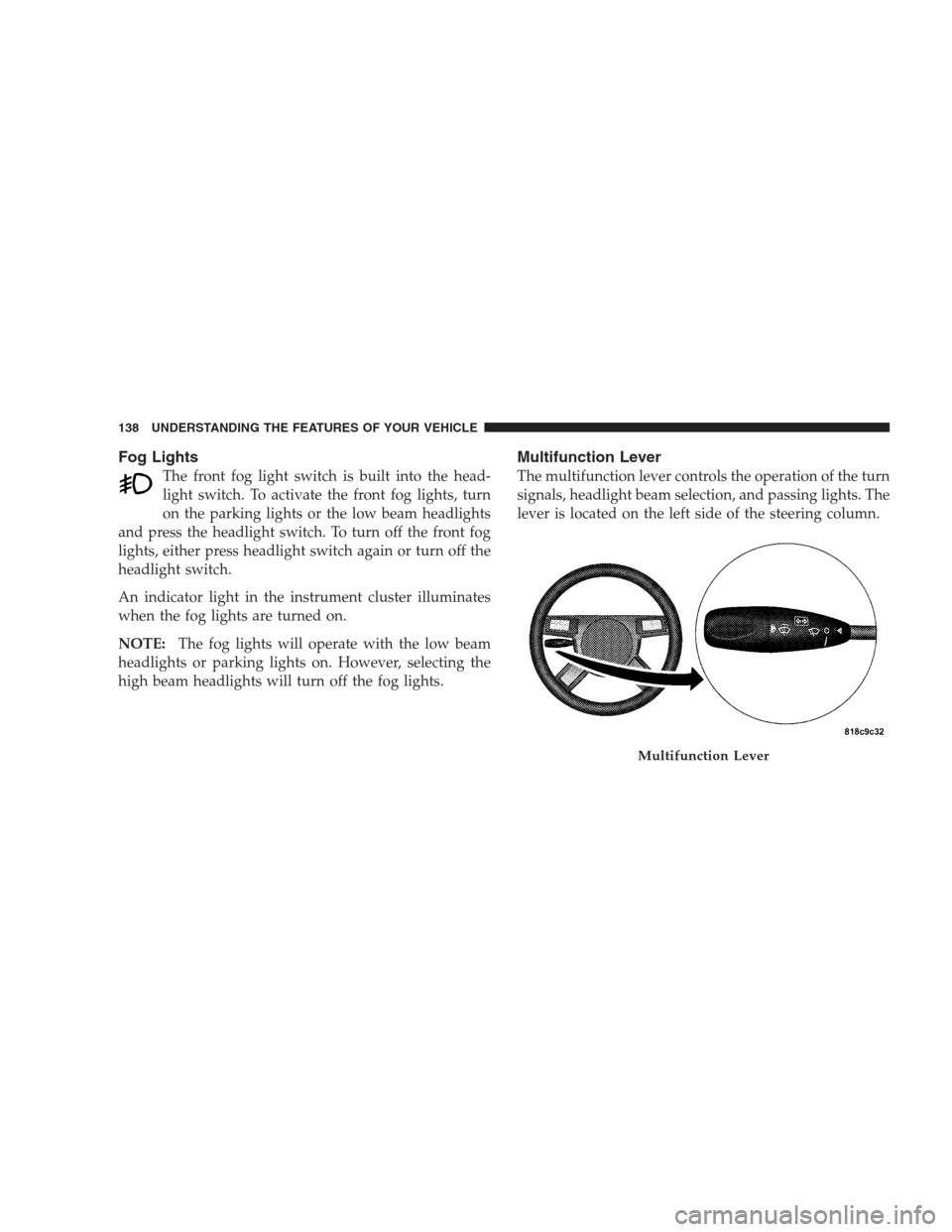 CHRYSLER 300 SRT 2009 1.G Owners Manual Fog Lights
The front fog light switch is built into the head-
light switch. To activate the front fog lights, turn
on the parking lights or the low beam headlights
and press the headlight switch. To t