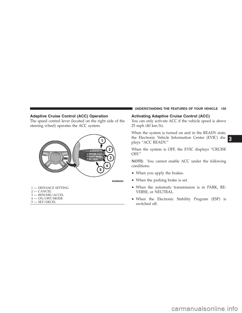 CHRYSLER 300 SRT 2009 1.G Owners Manual Adaptive Cruise Control (ACC) Operation
The speed control lever (located on the right side of the
steering wheel) operates the ACC system.
Activating Adaptive Cruise Control (ACC)
You can only activat