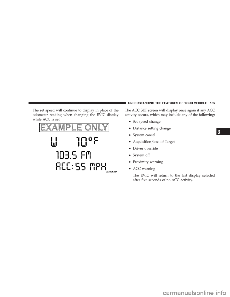 CHRYSLER 300 SRT 2009 1.G Owners Manual The set speed will continue to display in place of the
odometer reading when changing the EVIC display
while ACC is set.The ACC SET screen will display once again if any ACC
activity occurs, which may