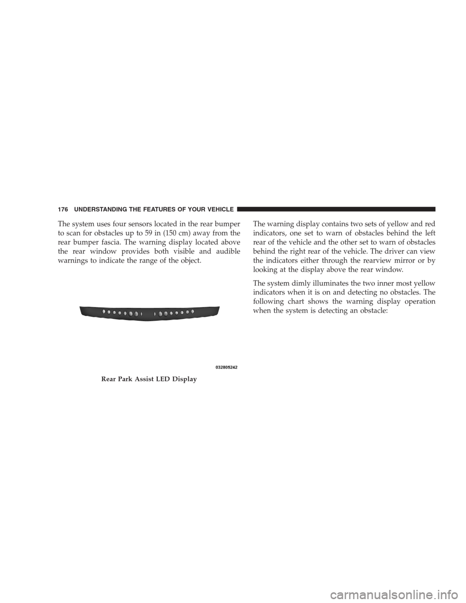 CHRYSLER 300 SRT 2009 1.G Owners Manual The system uses four sensors located in the rear bumper
to scan for obstacles up to 59 in (150 cm) away from the
rear bumper fascia. The warning display located above
the rear window provides both vis