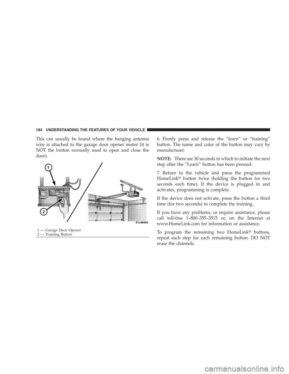 CHRYSLER 300 SRT 2009 1.G Owners Manual This can usually be found where the hanging antenna
wire is attached to the garage door opener motor (it is
NOT the button normally used to open and close the
door).6. Firmly press and release the “