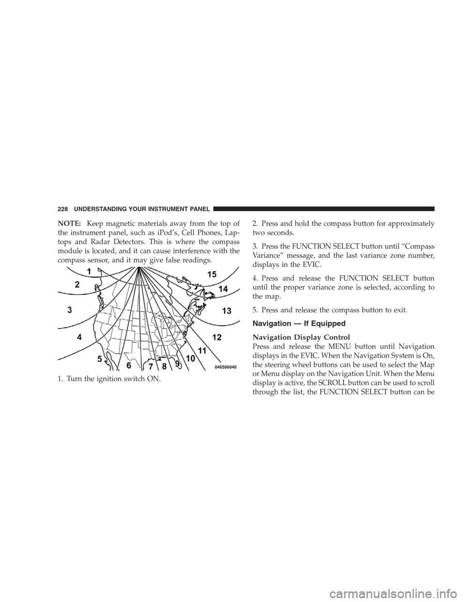 CHRYSLER 300 SRT 2009 1.G User Guide NOTE:Keep magnetic materials away from the top of
the instrument panel, such as iPod’s, Cell Phones, Lap-
tops and Radar Detectors. This is where the compass
module is located, and it can cause inte