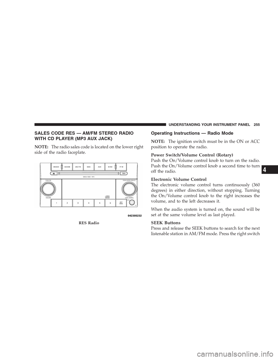 CHRYSLER 300 SRT 2009 1.G Owners Manual SALES CODE RES — AM/FM STEREO RADIO
WITH CD PLAYER (MP3 AUX JACK)
NOTE:The radio sales code is located on the lower right
side of the radio faceplate.
Operating Instructions — Radio Mode
NOTE:The 