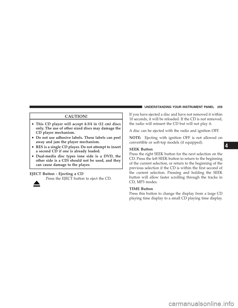 CHRYSLER 300 SRT 2009 1.G Owners Manual CAUTION!
•This CD player will accept 4-3/4 in (12 cm) discs
only. The use of other sized discs may damage the
CD player mechanism.
•Do not use adhesive labels. These labels can peel
away and jam t