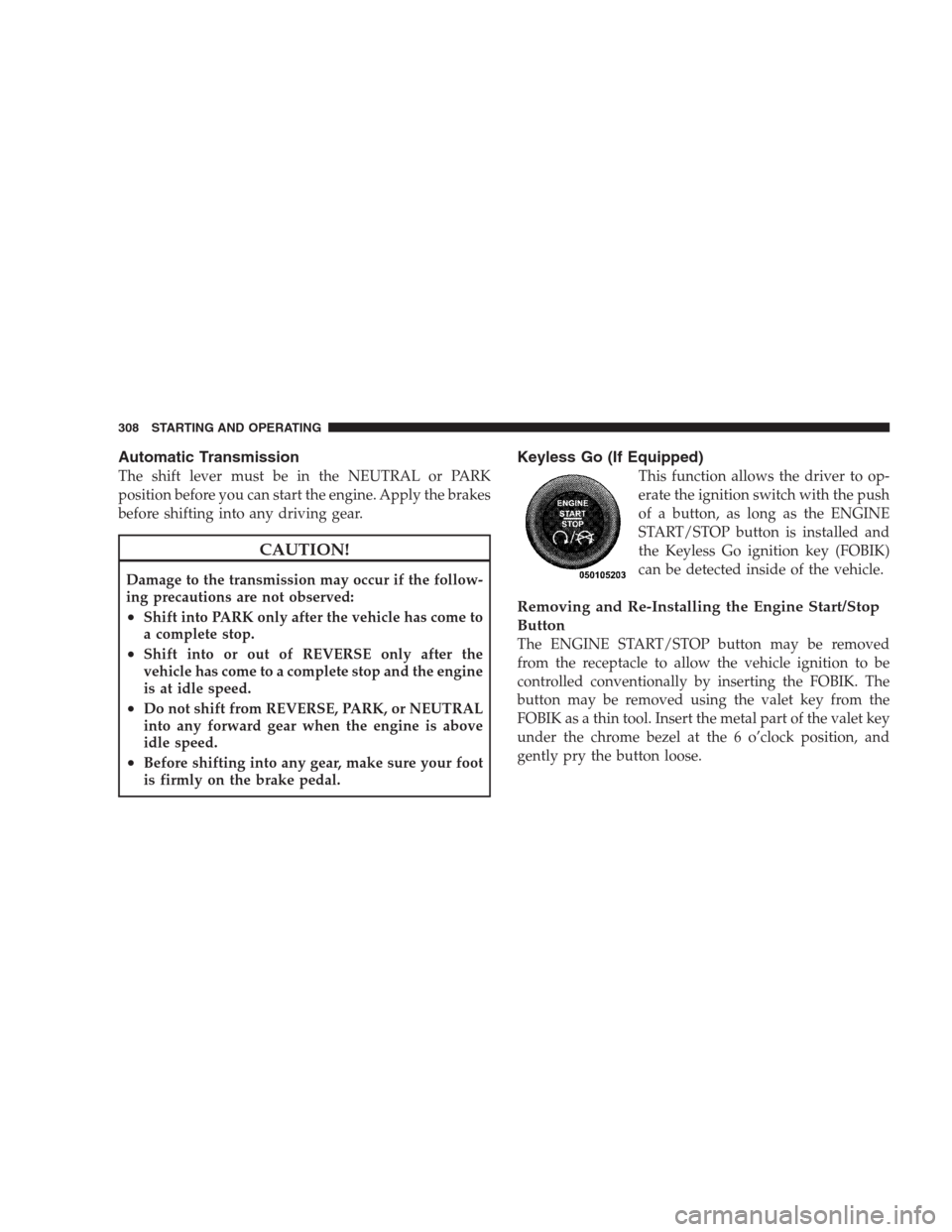 CHRYSLER 300 SRT 2009 1.G Owners Manual Automatic Transmission
The shift lever must be in the NEUTRAL or PARK
position before you can start the engine. Apply the brakes
before shifting into any driving gear.
CAUTION!
Damage to the transmiss