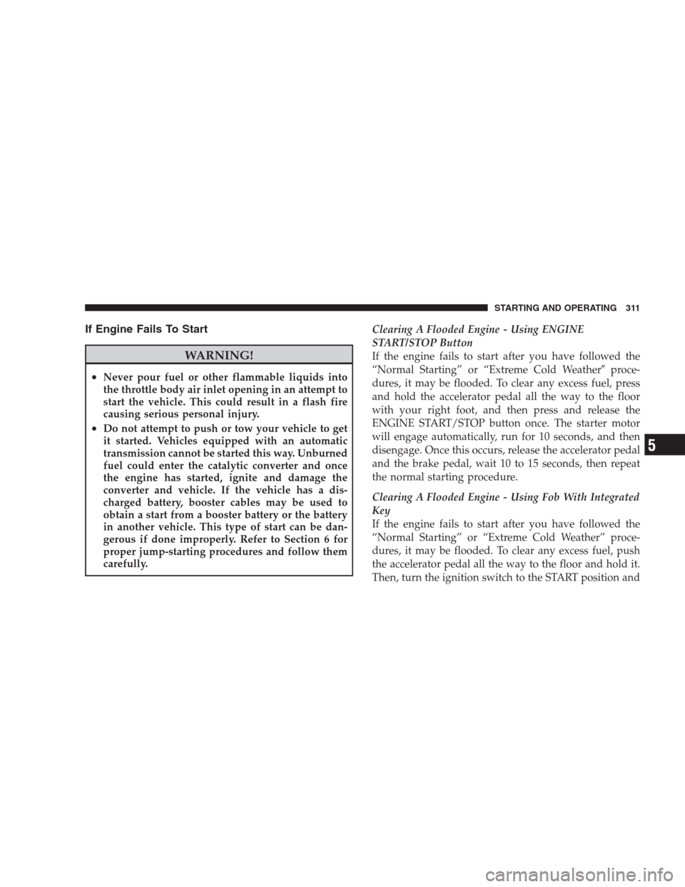 CHRYSLER 300 SRT 2009 1.G Owners Manual If Engine Fails To Start
WARNING!
•Never pour fuel or other flammable liquids into
the throttle body air inlet opening in an attempt to
start the vehicle. This could result in a flash fire
causing s