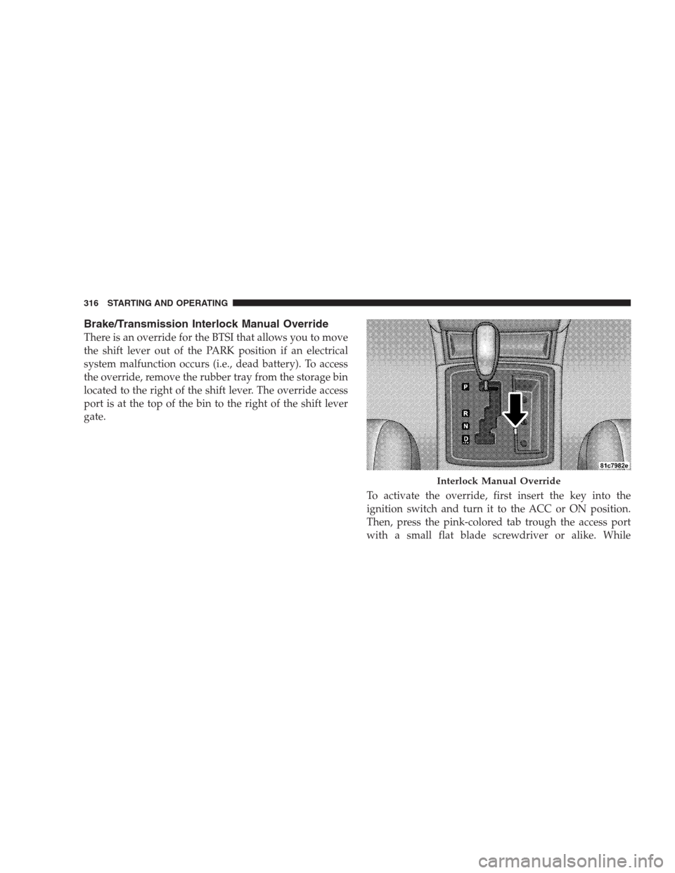 CHRYSLER 300 SRT 2009 1.G Owners Manual Brake/Transmission Interlock Manual Override
There is an override for the BTSI that allows you to move
the shift lever out of the PARK position if an electrical
system malfunction occurs (i.e., dead b CHRYSLER 300 SRT 2009 1.G Owners Manual Brake/Transmission Interlock Manual Override
There is an override for the BTSI that allows you to move
the shift lever out of the PARK position if an electrical
system malfunction occurs (i.e., dead b