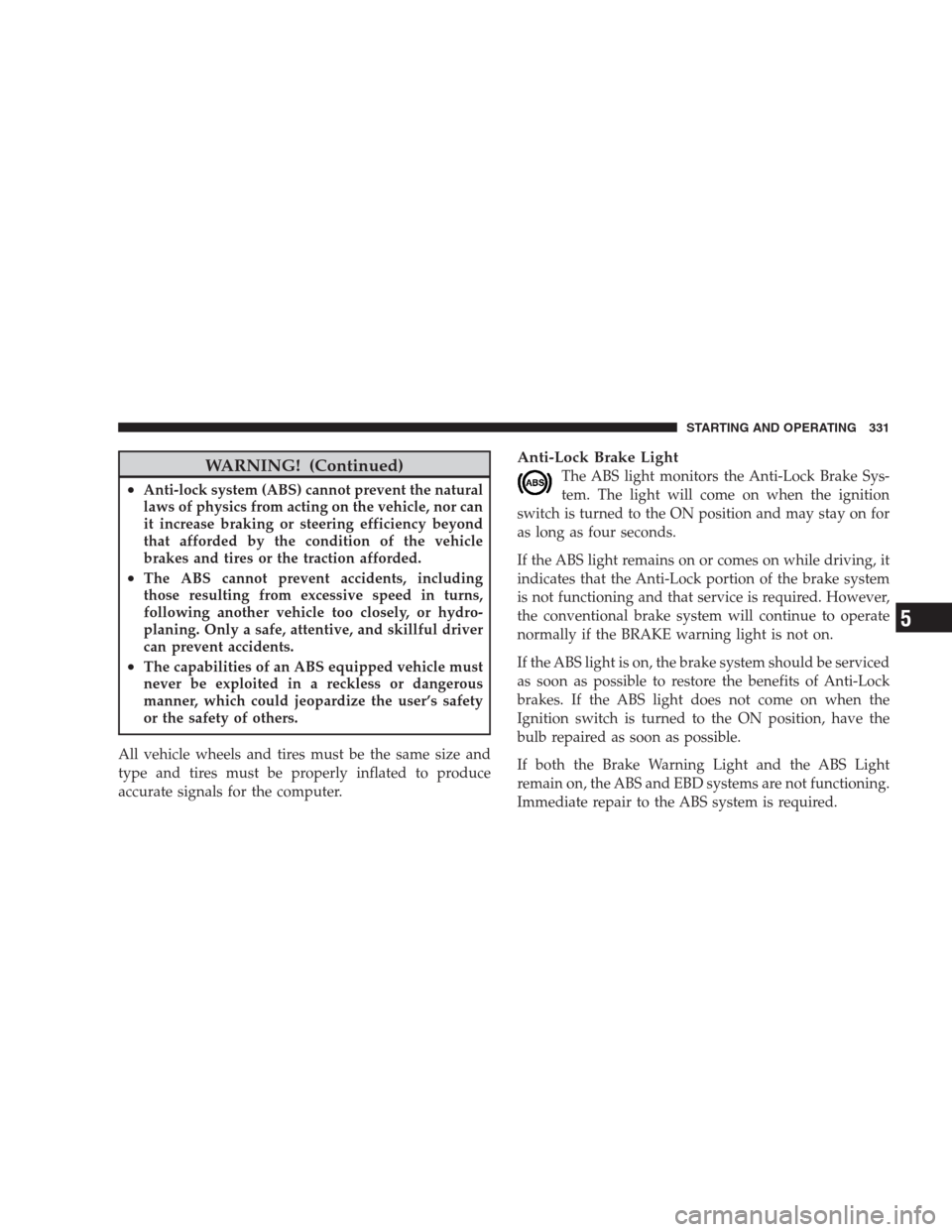 CHRYSLER 300 SRT 2009 1.G Owners Manual WARNING! (Continued)
•Anti-lock system (ABS) cannot prevent the natural
laws of physics from acting on the vehicle, nor can
it increase braking or steering efficiency beyond
that afforded by the con