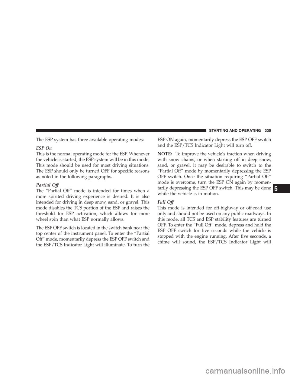 CHRYSLER 300 SRT 2009 1.G Owners Manual The ESP system has three available operating modes:
ESP On
This is the normal operating mode for the ESP. Whenever
the vehicle is started, the ESP system will be in this mode.
This mode should be used