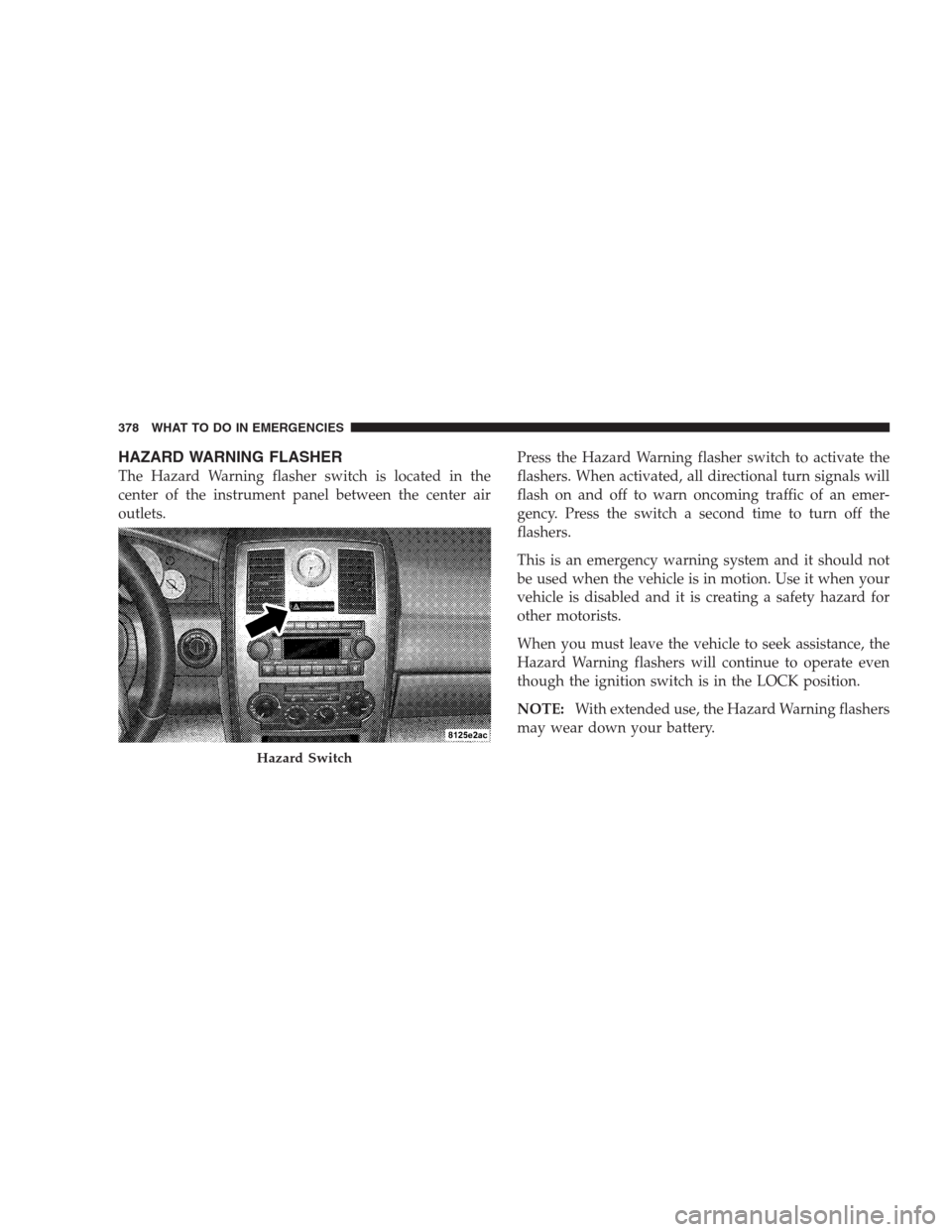 CHRYSLER 300 SRT 2009 1.G Owners Manual HAZARD WARNING FLASHER
The Hazard Warning flasher switch is located in the
center of the instrument panel between the center air
outlets.Press the Hazard Warning flasher switch to activate the
flasher