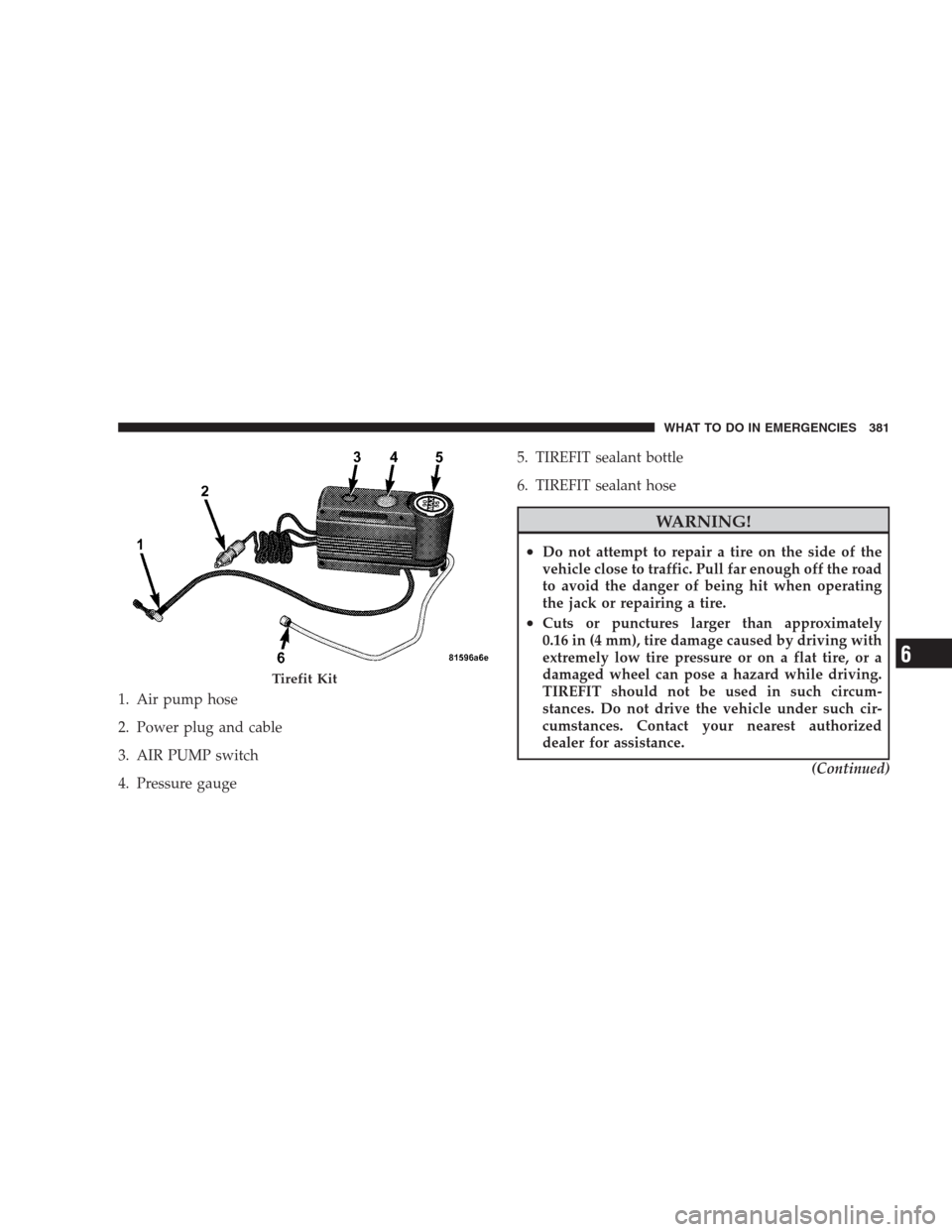 CHRYSLER 300 SRT 2009 1.G Owners Manual 1. Air pump hose
2. Power plug and cable
3. AIR PUMP switch
4. Pressure gauge5. TIREFIT sealant bottle
6. TIREFIT sealant hose
WARNING!
•Do not attempt to repair a tire on the side of the
vehicle cl CHRYSLER 300 SRT 2009 1.G Owners Manual 1. Air pump hose
2. Power plug and cable
3. AIR PUMP switch
4. Pressure gauge5. TIREFIT sealant bottle
6. TIREFIT sealant hose
WARNING!
•Do not attempt to repair a tire on the side of the
vehicle cl