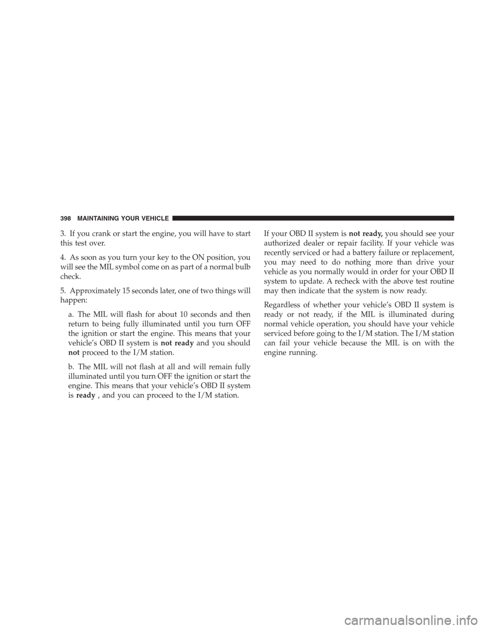 CHRYSLER 300 SRT 2009 1.G Owners Manual 3. If you crank or start the engine, you will have to start
this test over.
4. As soon as you turn your key to the ON position, you
will see the MIL symbol come on as part of a normal bulb
check.
5. A