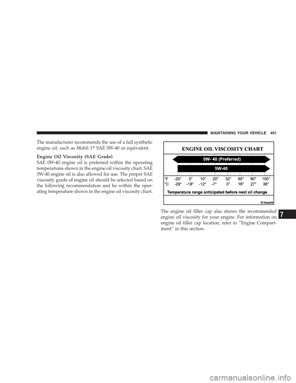 CHRYSLER 300 SRT 2009 1.G Owners Manual The manufacturer recommends the use of a full synthetic
engine oil, such as Mobil 1SAE 0W-40 or equivalent.
Engine Oil Viscosity (SAE Grade)
SAE 0W-40 engine oil is preferred within the operating
tem
