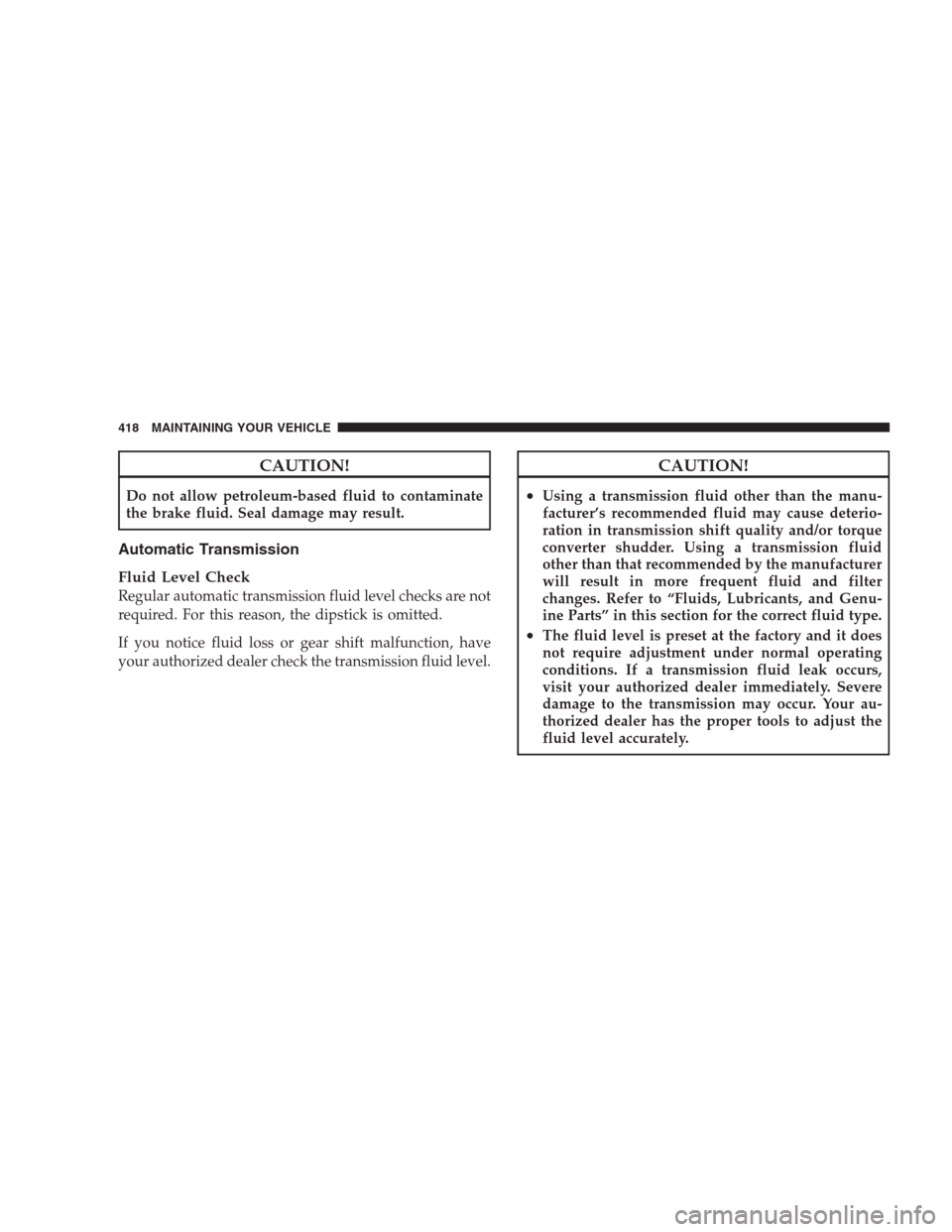 CHRYSLER 300 SRT 2009 1.G Owners Manual CAUTION!
Do not allow petroleum-based fluid to contaminate
the brake fluid. Seal damage may result.
Automatic Transmission
Fluid Level Check
Regular automatic transmission fluid level checks are not
r