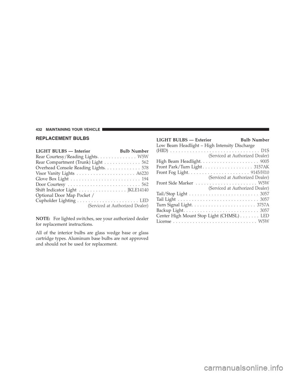 CHRYSLER 300 SRT 2009 1.G Owners Manual REPLACEMENT BULBS
LIGHT BULBS — Interior Bulb Number
Rear Courtesy/Reading Lights.............. W5W
Rear Compartment (Trunk) Light............. 562
Overhead Console Reading Lights............. 578
V