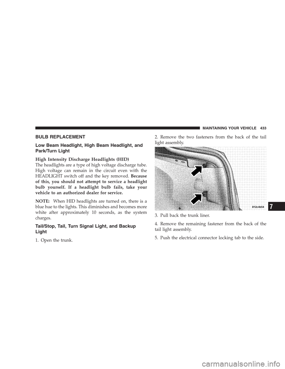 CHRYSLER 300 SRT 2009 1.G Owners Manual BULB REPLACEMENT
Low Beam Headlight, High Beam Headlight, and
Park/Turn Light
High Intensity Discharge Headlights (HID)
The headlights are a type of high voltage discharge tube.
High voltage can remai