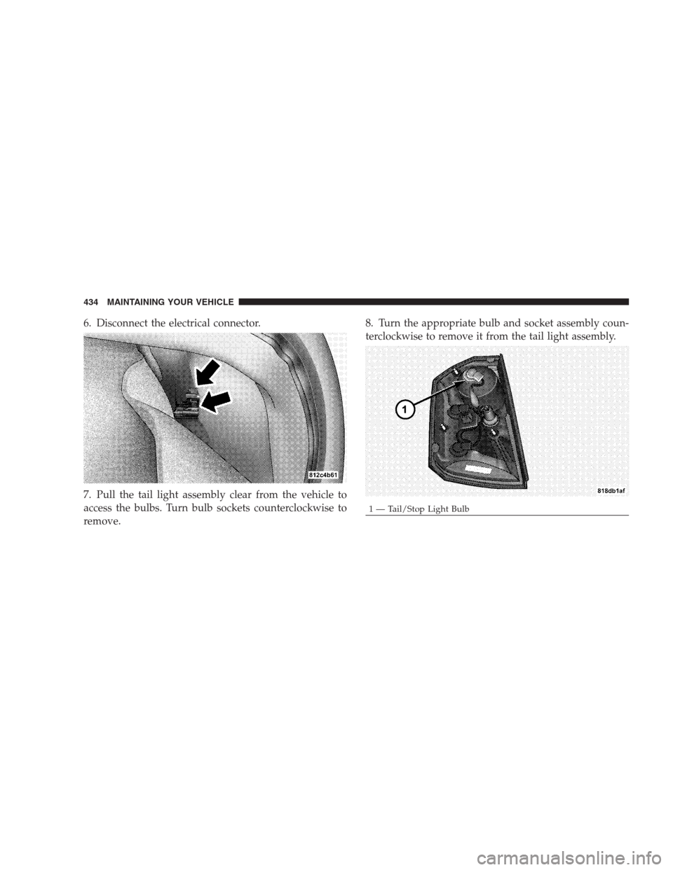 CHRYSLER 300 SRT 2009 1.G Owners Manual 6. Disconnect the electrical connector.
7. Pull the tail light assembly clear from the vehicle to
access the bulbs. Turn bulb sockets counterclockwise to
remove.8. Turn the appropriate bulb and socket