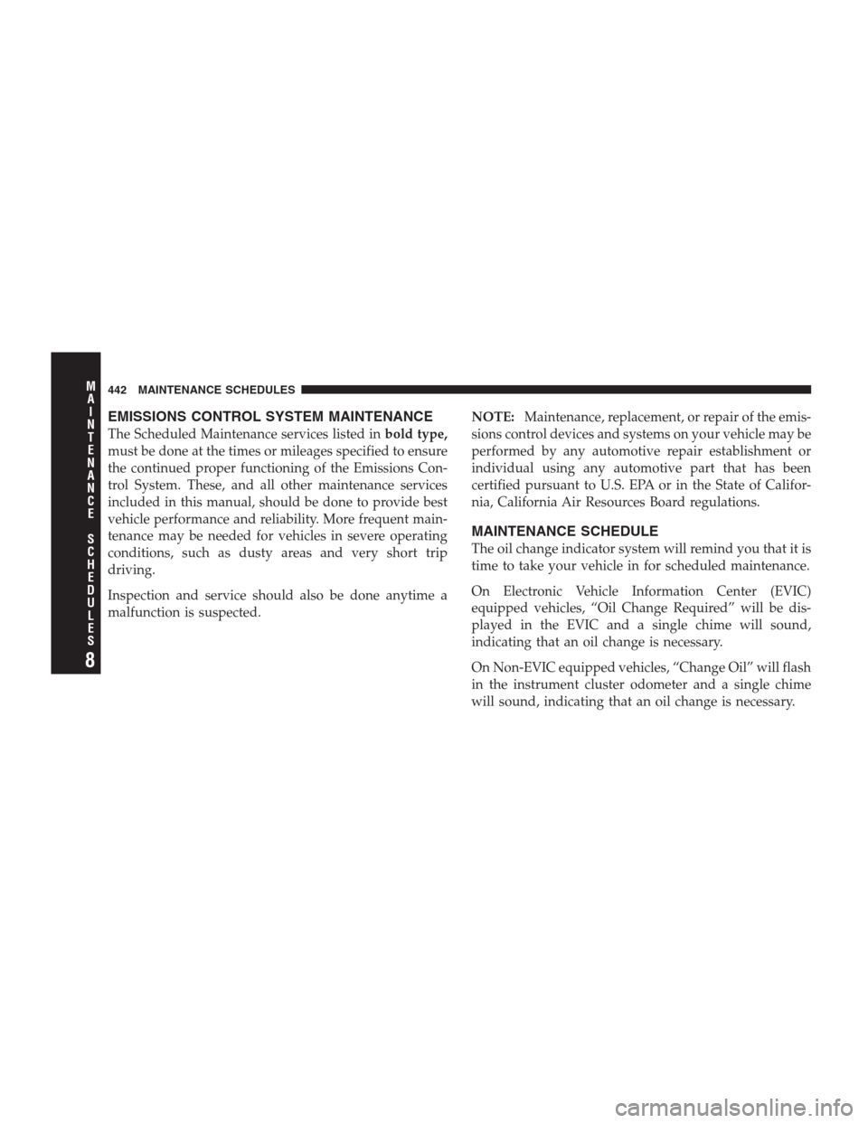 CHRYSLER 300 SRT 2009 1.G Owners Manual EMISSIONS CONTROL SYSTEM MAINTENANCE
The Scheduled Maintenance services listed inbold type,
must be done at the times or mileages specified to ensure
the continued proper functioning of the Emissions 