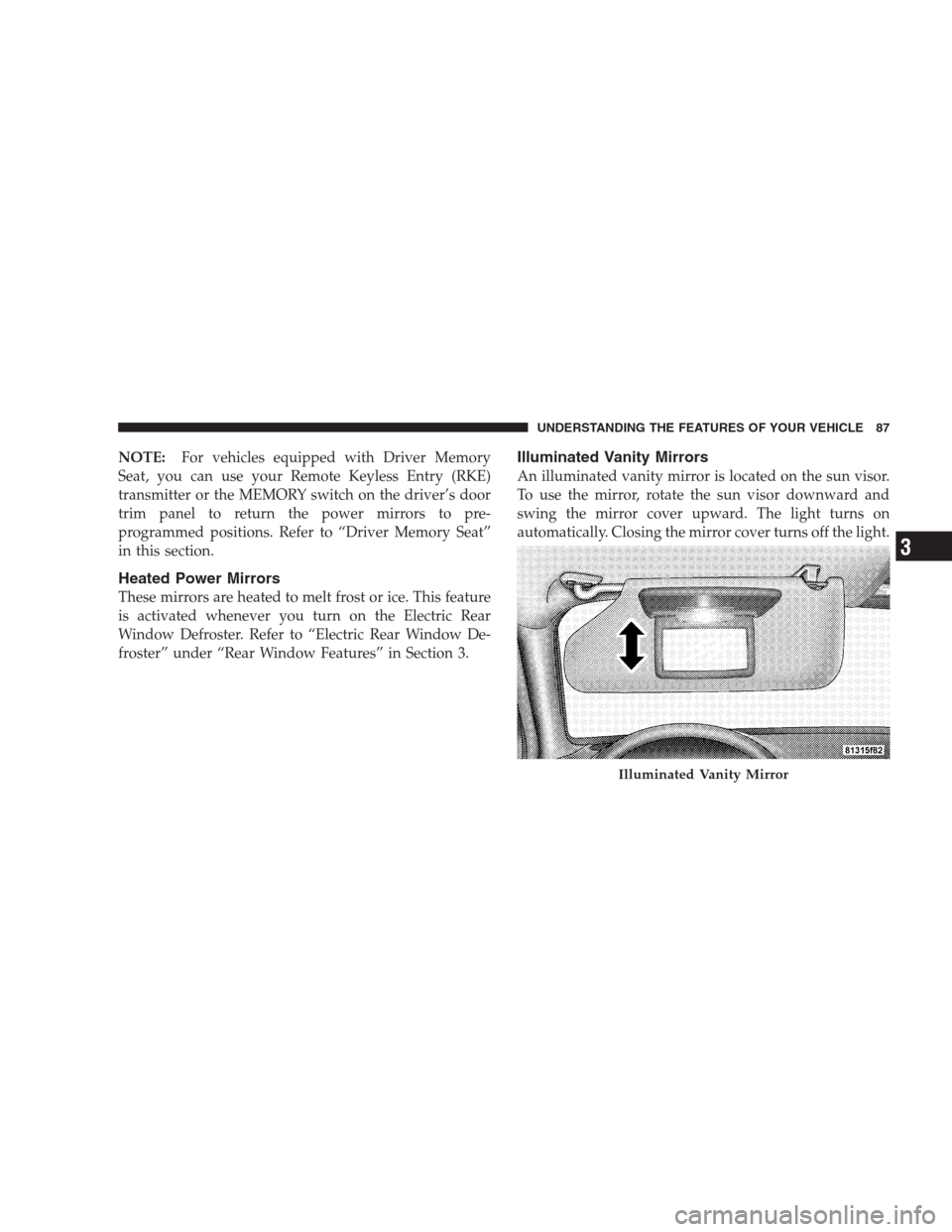 CHRYSLER 300 SRT 2009 1.G Manual Online NOTE:For vehicles equipped with Driver Memory
Seat, you can use your Remote Keyless Entry (RKE)
transmitter or the MEMORY switch on the driver’s door
trim panel to return the power mirrors to pre-
p