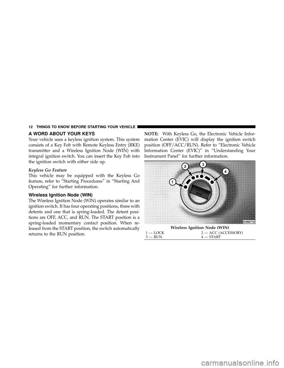 CHRYSLER 300 SRT 2010 1.G User Guide A WORD ABOUT YOUR KEYS
Your vehicle uses a keyless ignition system. This system
consists of a Key Fob with Remote Keyless Entry (RKE)
transmitter and a Wireless Ignition Node (WIN) with
integral ignit