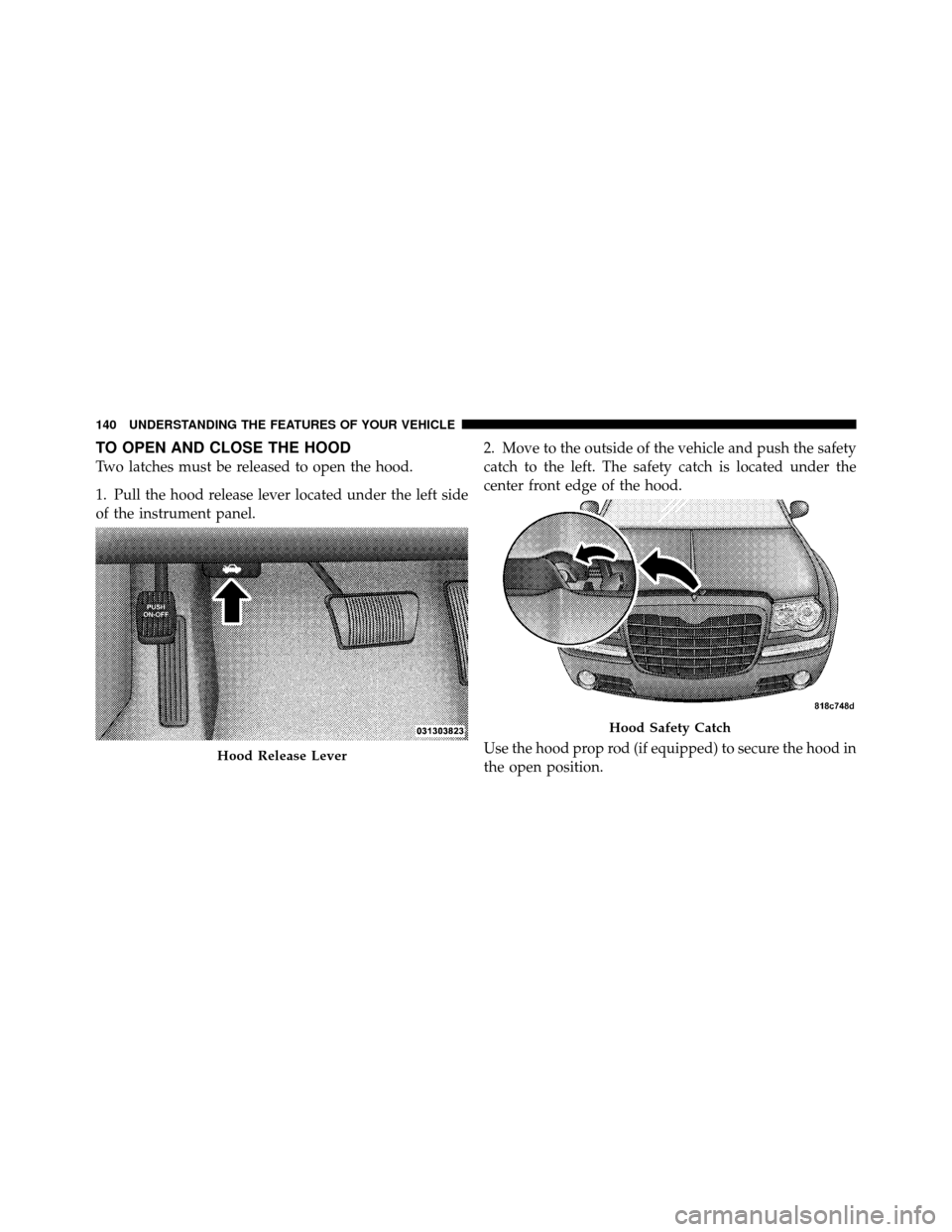 CHRYSLER 300 SRT 2010 1.G Owners Manual TO OPEN AND CLOSE THE HOOD
Two latches must be released to open the hood.
1. Pull the hood release lever located under the left side
of the instrument panel.2. Move to the outside of the vehicle and p