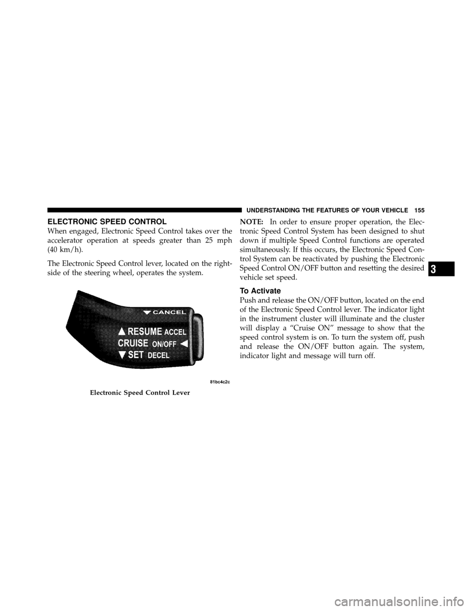 CHRYSLER 300 SRT 2010 1.G Owners Manual ELECTRONIC SPEED CONTROL
When engaged, Electronic Speed Control takes over the
accelerator operation at speeds greater than 25 mph
(40 km/h).
The Electronic Speed Control lever, located on the right-
