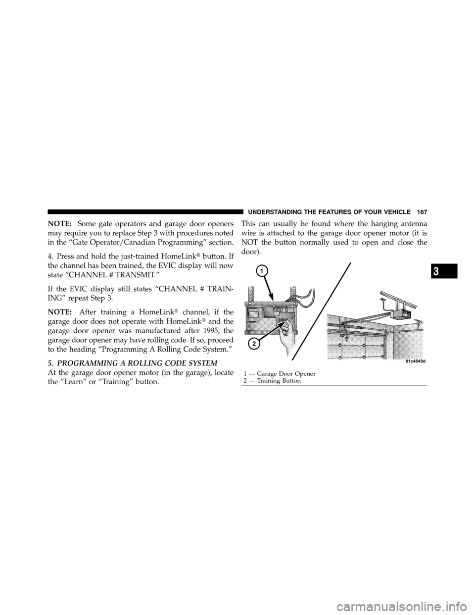 CHRYSLER 300 SRT 2010 1.G Owners Manual NOTE:Some gate operators and garage door openers
may require you to replace Step 3 with procedures noted
in the “Gate Operator/Canadian Programming” section.
4. Press and hold the just-trained Hom