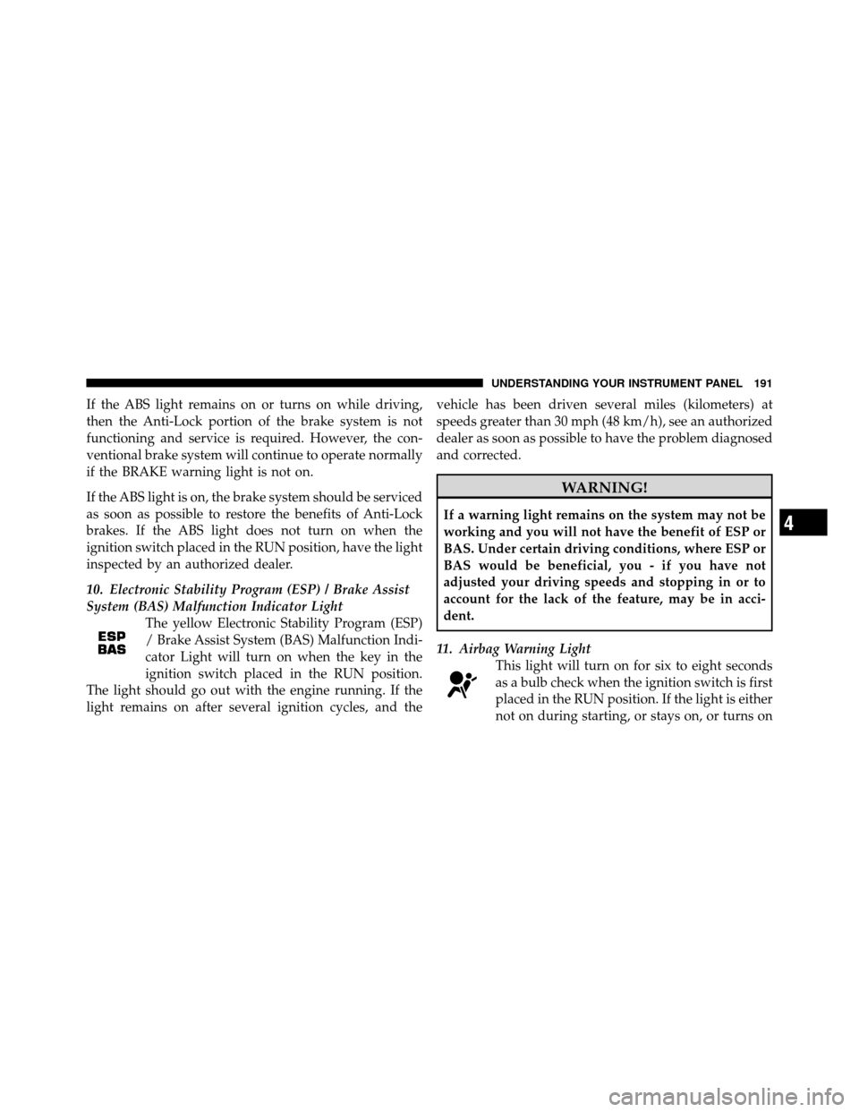 CHRYSLER 300 SRT 2010 1.G Owners Manual If the ABS light remains on or turns on while driving,
then the Anti-Lock portion of the brake system is not
functioning and service is required. However, the con-
ventional brake system will continue
