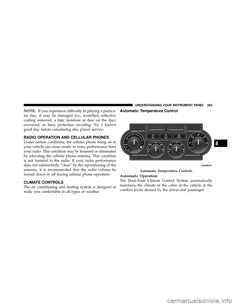 CHRYSLER 300 SRT 2010 1.G Owners Manual NOTE:If you experience difficulty in playing a particu-
lar disc, it may be damaged (i.e., scratched, reflective
coating removed, a hair, moisture or dew on the disc)
oversized, or have protection enc
