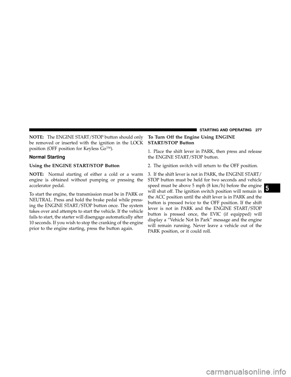 CHRYSLER 300 SRT 2010 1.G Owners Manual NOTE:The ENGINE START/STOP button should only
be removed or inserted with the ignition in the LOCK
position (OFF position for Keyless Go™).
Normal Starting
Using the ENGINE START/STOP Button
NOTE: N