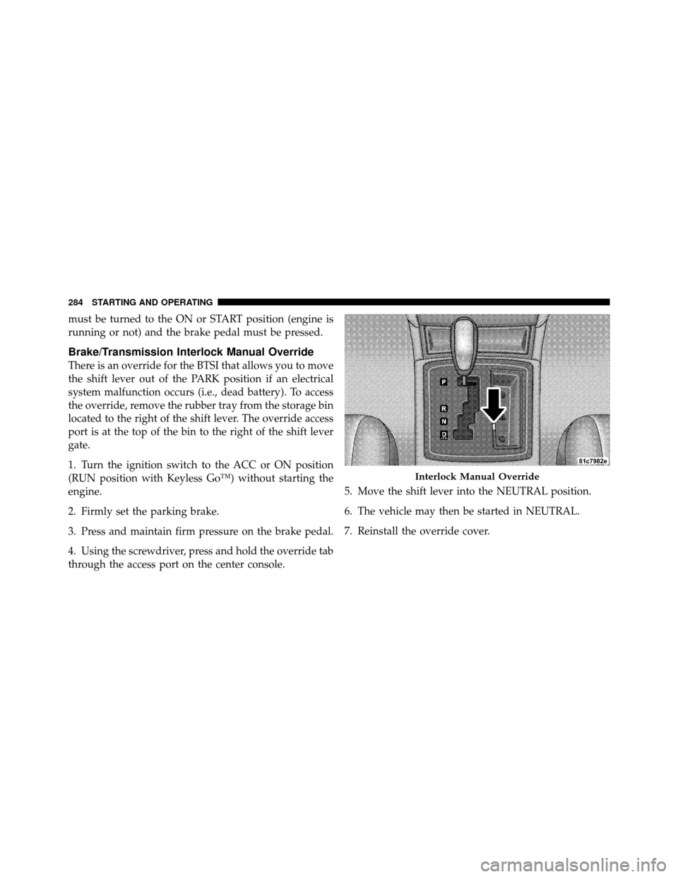 CHRYSLER 300 SRT 2010 1.G Owners Manual must be turned to the ON or START position (engine is
running or not) and the brake pedal must be pressed.
Brake/Transmission Interlock Manual Override
There is an override for the BTSI that allows yo